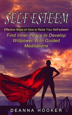 Self Esteem: Effective Ways on How to Raise Your Self-esteem (Find Inner Peace to Develop Willpower With Guided Meditations) by Hooker, Deanna