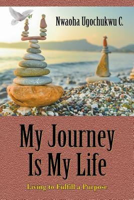 My Journey Is My Life: Living to Fulfill a Purpose by C, Nwaoha
