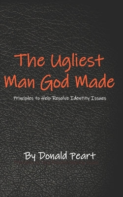 The Ugliest Man God Made: Principles to Help Resolve Identity Issues by Peart, Donald