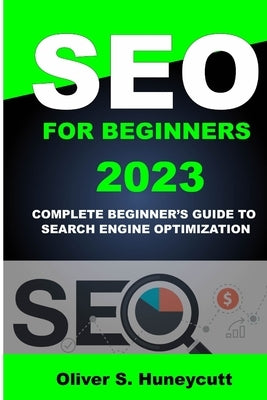 Seo For Beginners 2023: Complete Beginner's Guide To Search Engine Optimization by S. Huneycutt, Oliver