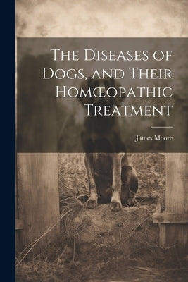 The Diseases of Dogs, and Their Homoeopathic Treatment by Moore, James