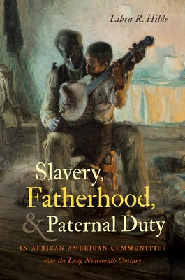 Slavery, Fatherhood, and Paternal Duty in African American Communities Over the Long Nineteenth Century by Hilde, Libra R.
