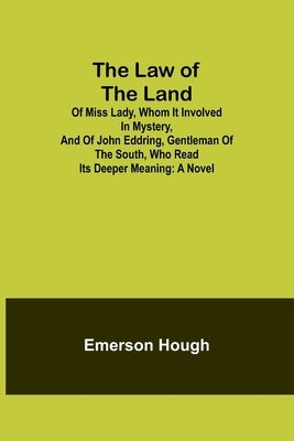 The Law of the Land; Of Miss Lady, Whom It Involved in Mystery, and of John Eddring, Gentleman of the South, Who Read Its Deeper Meaning by Hough, Emerson