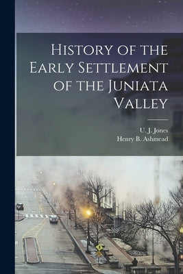 History of the Early Settlement of the Juniata Valley by Jones, U. J.