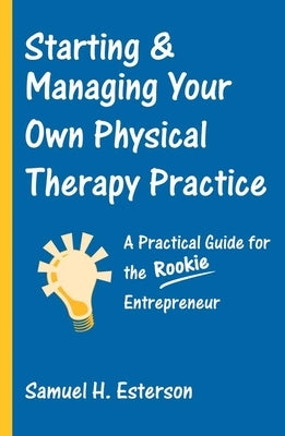 Starting & Managing Your Own Physical Therapy Practice: A Practical Guide for the Rookie Entrepreneur by Esterson, Samuel H.