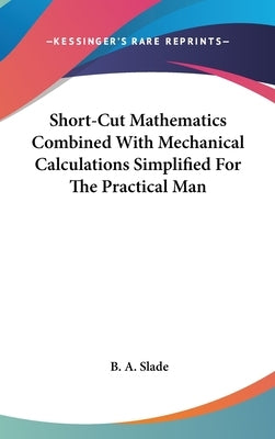Short-Cut Mathematics Combined With Mechanical Calculations Simplified For The Practical Man by Slade, B. A.