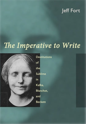 The Imperative to Write: Destitutions of the Sublime in Kafka, Blanchot, and Beckett by Fort, Jeff