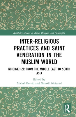 Inter-Religious Practices and Saint Veneration in the Muslim World: Khidr/Khizr from the Middle East to South Asia by Boivin, Michel