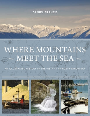 Where Mountains Meet the Sea: An Illustrated History of the District of North Vancouver by Francis, Daniel