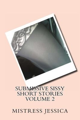 Submissive Sissy Short Stories Volume 2 by Jessica, Mistress