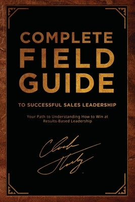 Complete Field Guide to Successful Sales Leadership: Your Path to Understanding How to Win at Results-Based Leadership by Thokey, Chuck