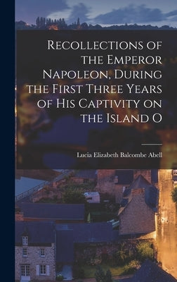 Recollections of the Emperor Napoleon, During the First Three Years of His Captivity on the Island O by Elizabeth Balcombe Abell, Lucia