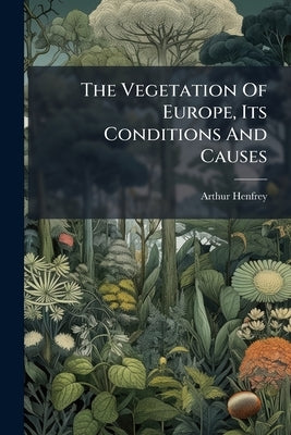 The Vegetation Of Europe, Its Conditions And Causes: Mit 1 Karte by Henfrey, Arthur