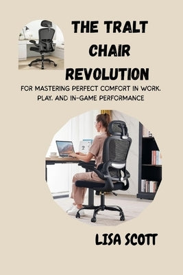 The Tralt Chair Revolution for Mastering Perfect Comfort in Work, Play, and In-Game Performance: A Complete Guide to Posture, Productivity, and Pain-F by Scott, Lisa