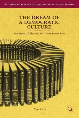 The Dream of a Democratic Culture: Mortimer J. Adler and the Great Books Idea by Lacy, T.