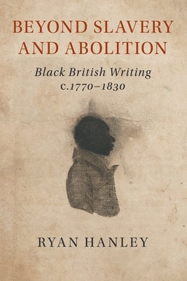 Beyond Slavery and Abolition: Black British Writing, C.1770-1830 by Hanley, Ryan