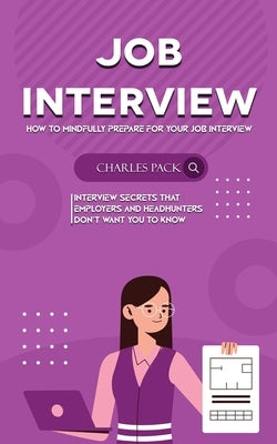 Job Interview: How to Mindfully Prepare for Your Job Interview (Interview Secrets That Employers and Headhunters Don't Want You to Kn by Pack, Charles