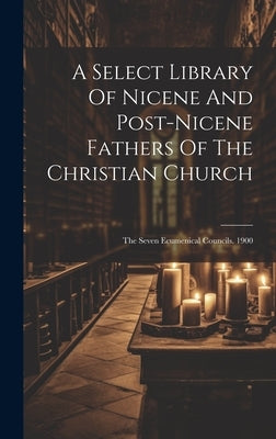 A Select Library Of Nicene And Post-nicene Fathers Of The Christian Church: The Seven Ecumenical Councils. 1900 by Anonymous
