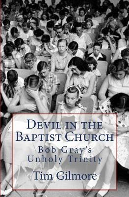 Devil in the Baptist Church: Bob Gray's Unholy Trinity by Gilmore, Tim