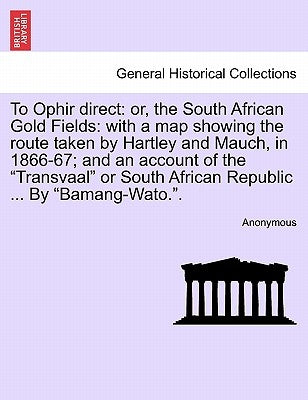 To Ophir Direct: Or, the South African Gold Fields: With a Map Showing the Route Taken by Hartley and Mauch, in 1866-67; And an Account by Anonymous