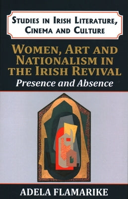 Women, Art and Nationalism in the Irish Revival: Presence and Absence by Flamarique, Adela
