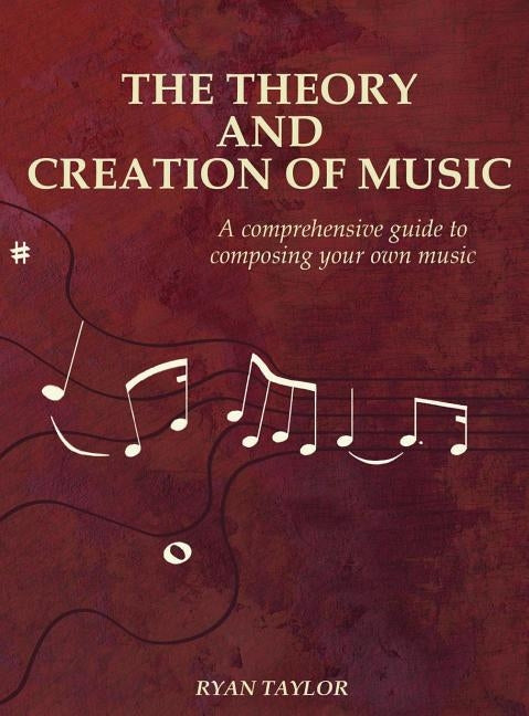 The Theory and Creation of Music: A Comprehensive Guide to Composing Your Own Music by Taylor, Ryan