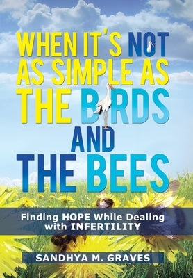 When It's Not as Simple as the Birds and the Bees: Finding Hope While Dealing with Infertility by Graves, Sandhya M.
