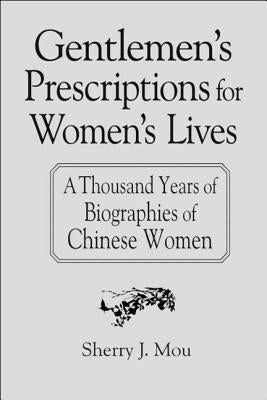 Gentlemen's Prescriptions for Women's Lives: A Thousand Years of Biographies of Chinese Women: A Thousand Years of Biographies of Chinese Women by Mou, Sherry J.