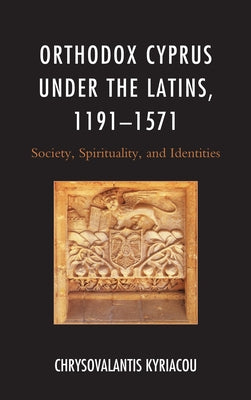 Orthodox Cyprus under the Latins, 1191-1571: Society, Spirituality, and Identities by Kyriacou, Chrysovalantis