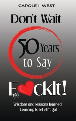 Don't Wait 50 Years to Say F*ckIt!: Wisdom and lessons learned. Learning to let sh*t go! by West, Carole I.