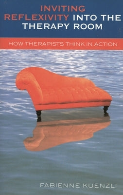 Inviting Reflexivity into the Therapy Room: How Therapists Think in Action by Kuenzli, Fabienne