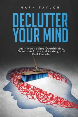 Declutter Your Mind: Learn How to Stop Overthinking, Overcome Stress and Anxiety, and Feel Peaceful by Taylor, Mark