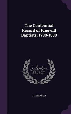 The Centennial Record of Freewill Baptists, 1780-1880 by Brewster, J. M.