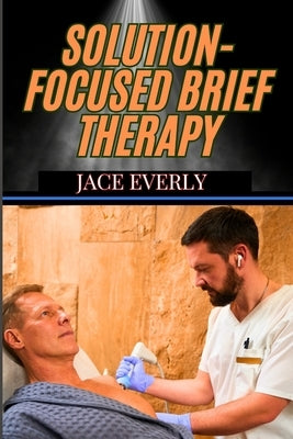 Solution-Focused Brief Therapy: Mastering Practical Strategies For Fast, Effective, And Client-Centered Counseling Success by Everly, Jace