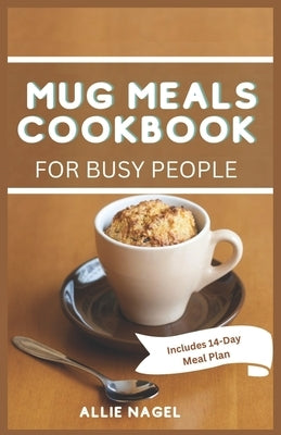 Mug Meals Cookbook for Busy People: Make Easy Delicious Microwave Meals Ready in Minutes by Nagel, Allie