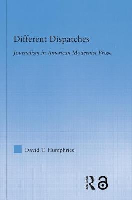 Different Dispatches: Journalism in American Modernist Prose by Humphries, David T.