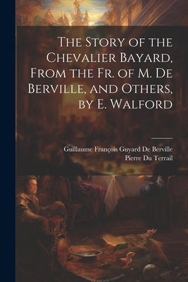 The Story of the Chevalier Bayard, From the Fr. of M. De Berville, and Others, by E. Walford by de Berville, Guillaume François Guyard