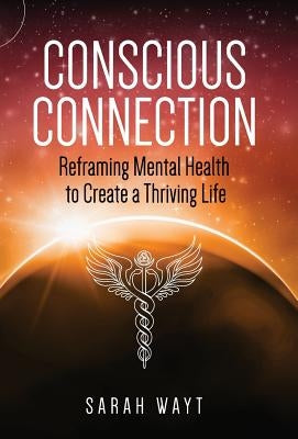 Conscious Connection: Reframing Mental Health to Create a Thriving Life by Wayt, Sarah
