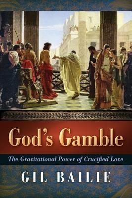 God's Gamble: The Gravitational Power of Crucified Love by Bailie, Gil
