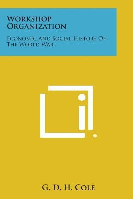 Workshop Organization: Economic and Social History of the World War by Cole, G. D. H.