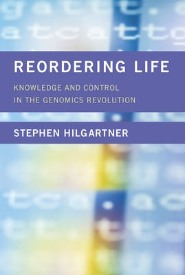 Reordering Life: Knowledge and Control in the Genomics Revolution by Hilgartner, Stephen