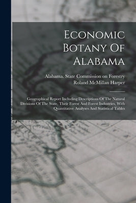 Economic Botany Of Alabama: Geographical Report Including Descriptions Of The Natural Divisions Of The State, Their Forest And Forest Industries, by Harper, Roland McMillan