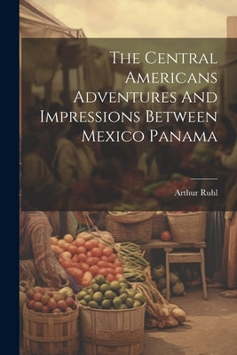 The Central Americans Adventures And Impressions Between Mexico Panama by Ruhl, Arthur