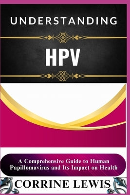 Understanding Hpv: A Comprehensive Guide to Human Papillomavirus and Its Impact on Health by Lewis, Corrine