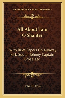 All About Tam O'Shanter: With Brief Papers On Alloway Kirk, Souter Johnny, Captain Grose, Etc. by Ross, John D.