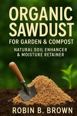Organic Sawdust for Garden & Compost: Natural Soil Enhancer & Moisture Retainer by Brown, Robin B.