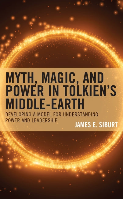 Myth, Magic, and Power in Tolkien's Middle-earth: Developing a Model for Understanding Power and Leadership by Siburt, James E.