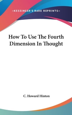 How To Use The Fourth Dimension In Thought by Hinton, C. Howard