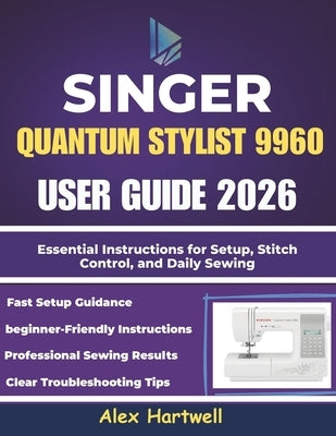 The singer quantum stylist 9960 user guide 2026: Essential Instructions for Setup, Stitch Control, and Daily Sewing by Hartwell, Alex