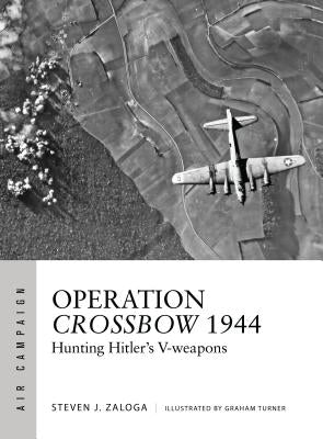 Operation Crossbow 1944: Hunting Hitler's V-Weapons by Zaloga, Steven J.